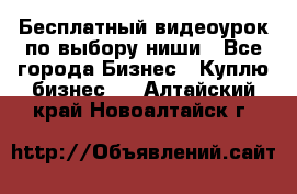 Бесплатный видеоурок по выбору ниши - Все города Бизнес » Куплю бизнес   . Алтайский край,Новоалтайск г.